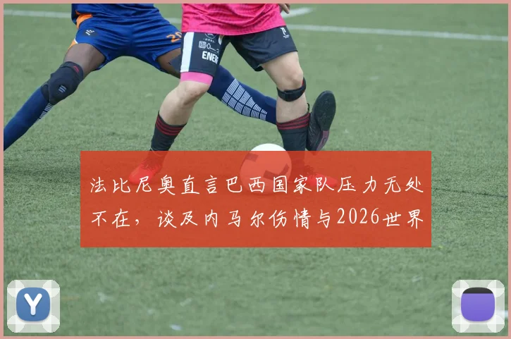 法比尼奥直言巴西国家队压力无处不在，谈及内马尔伤情与2026世界杯备战展望