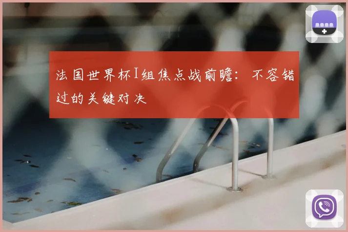 法国世界杯I组焦点战前瞻：不容错过的关键对决
