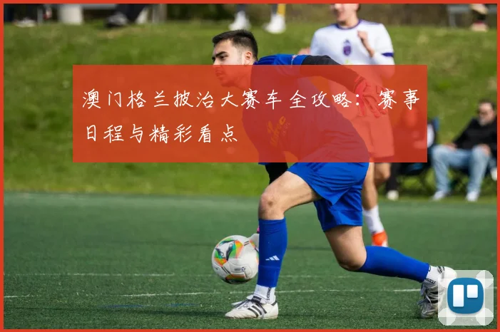 澳门格兰披治大赛车全攻略：赛事日程与精彩看点