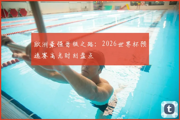 欧洲豪强晋级之路:2026世界杯预选赛高光时刻盘点