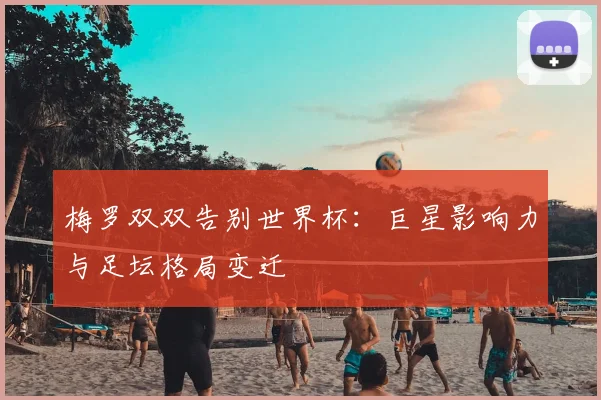 梅罗双双告别世界杯：巨星影响力与足坛格局变迁