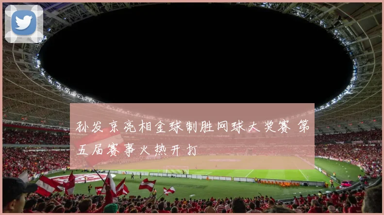孙发京亮相金球制胜网球大奖赛 第五届赛事火热开打