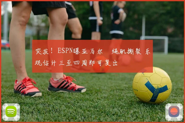 突发！ESPN曝亚马尔腘绳肌撕裂 乐观估计三至四周即可复出