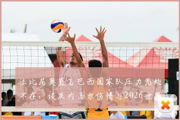 法比尼奥直言巴西国家队压力无处不在，谈及内马尔伤情与2026世界杯备战展望