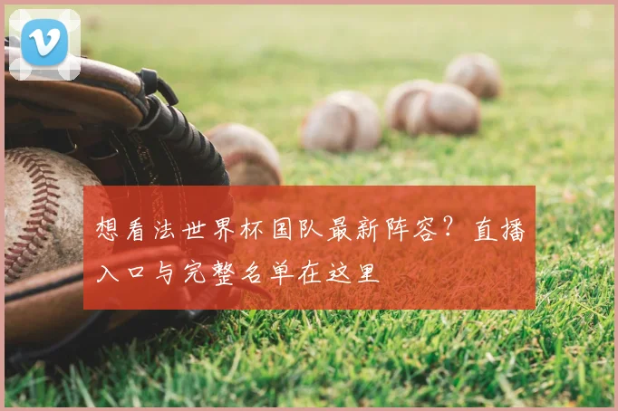 想看法世界杯国队最新阵容?直播入口与完整名单在这里