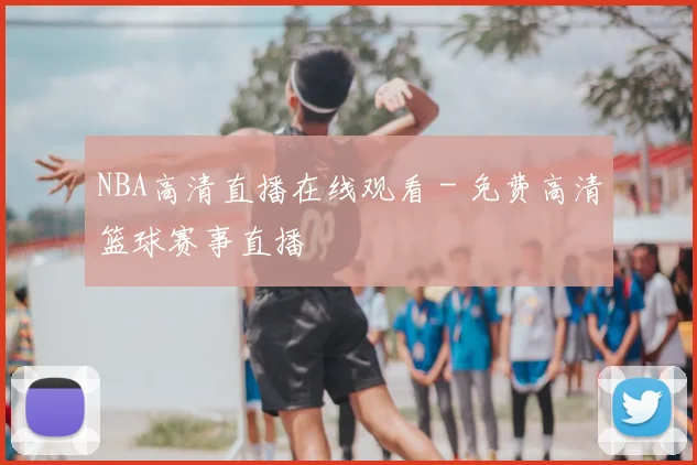 NBA高清直播在线观看 - 免费高清篮球赛事直播