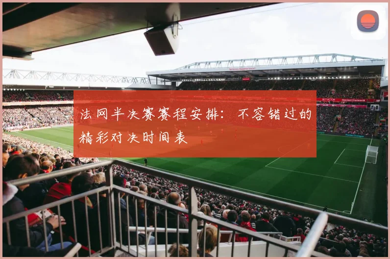 法网半决赛赛程安排:不容错过的精彩对决时间表