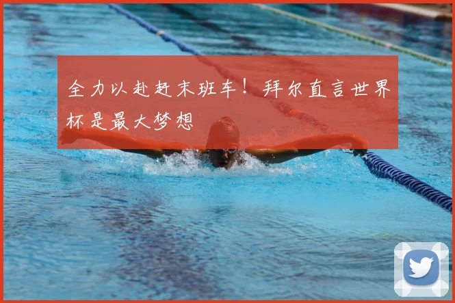全力以赴赶末班车！拜尔直言世界杯是最大梦想