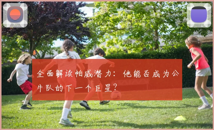 全面解读帕威潜力：他能否成为公牛队的下一个巨星？