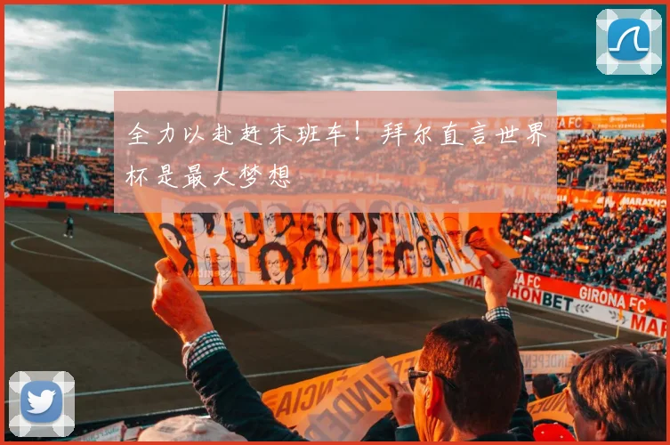 全力以赴赶末班车！拜尔直言世界杯是最大梦想