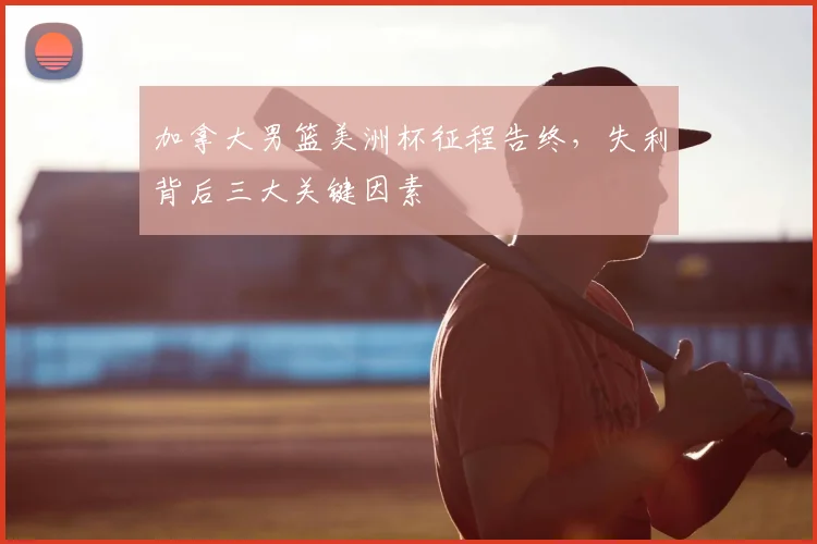 加拿大男篮美洲杯征程告终,失利背后三大关键因素