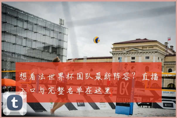 想看法世界杯国队最新阵容？直播入口与完整名单在这里