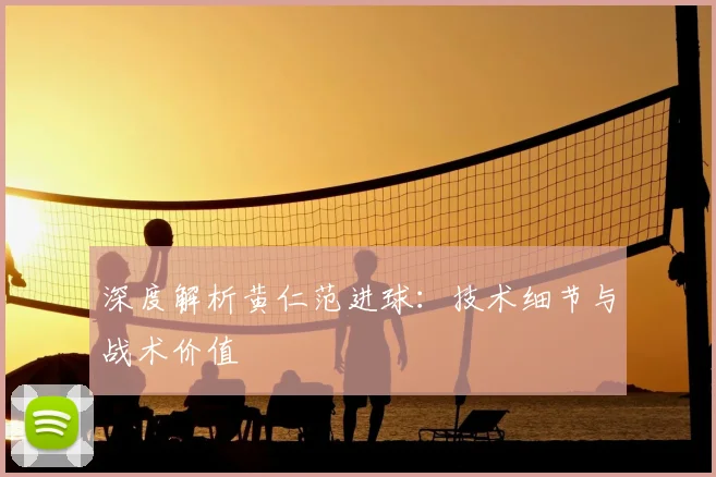 深度解析黄仁范进球：技术细节与战术价值