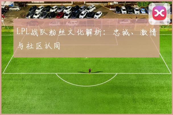 LPL战队粉丝文化解析：忠诚、激情与社区认同