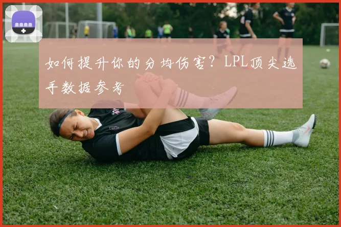 如何提升你的分均伤害?LPL顶尖选手数据参考