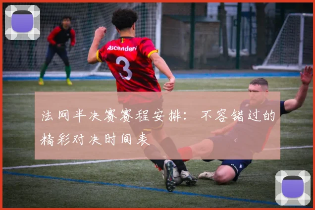 法网半决赛赛程安排：不容错过的精彩对决时间表