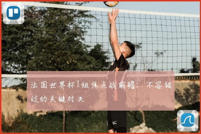 法国世界杯I组焦点战前瞻：不容错过的关键对决