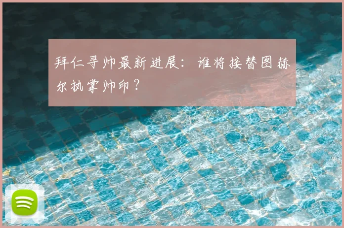 拜仁寻帅最新进展:谁将接替图赫尔执掌帅印?