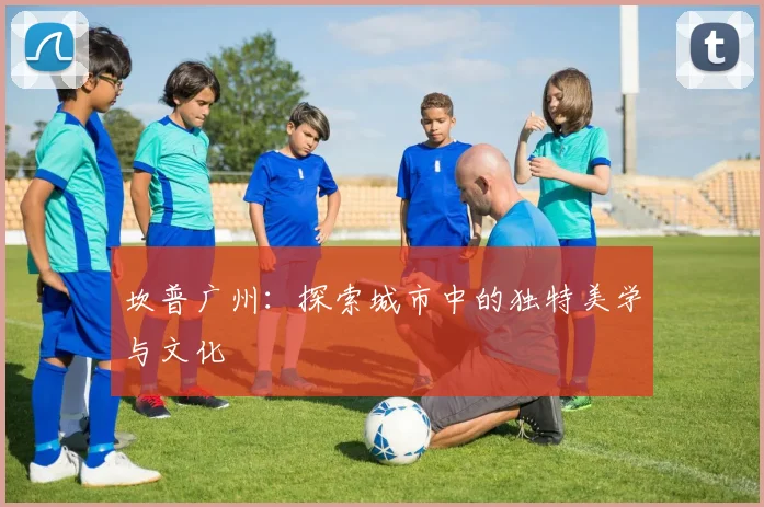 坎普广州:探索城市中的独特美学与文化