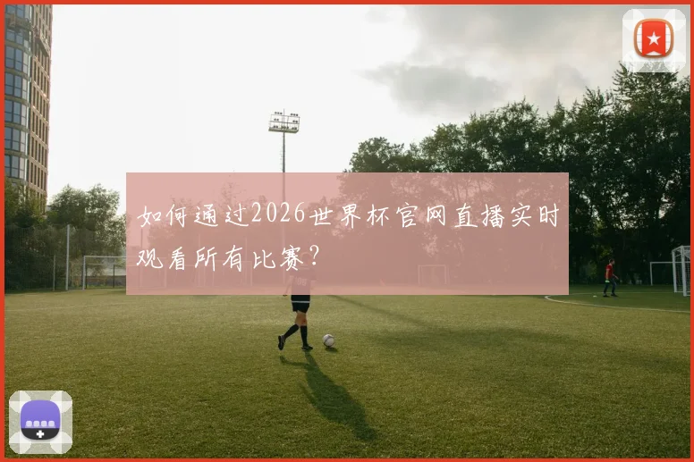 如何通过2026世界杯官网直播实时观看所有比赛？